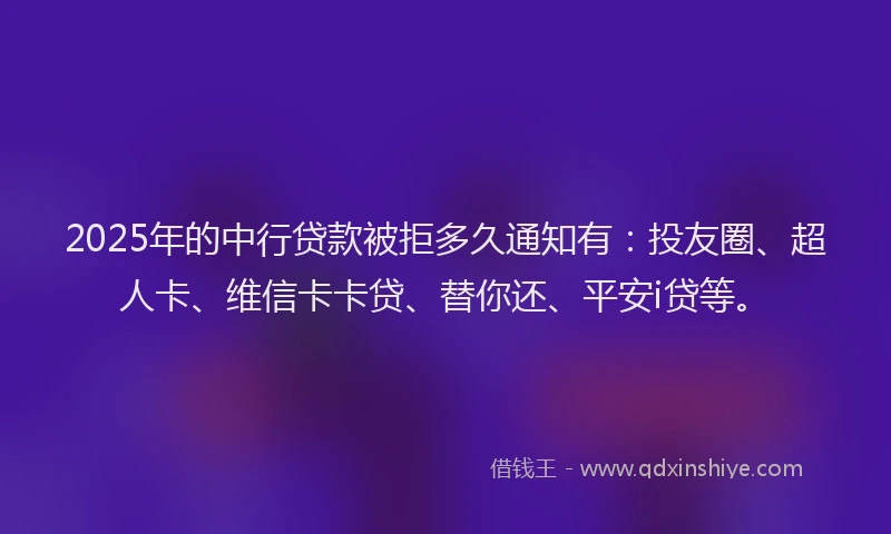 2025年的中行贷款被拒多久通知有：投友圈、超人卡、维信卡卡贷、替你还、平安i贷等。