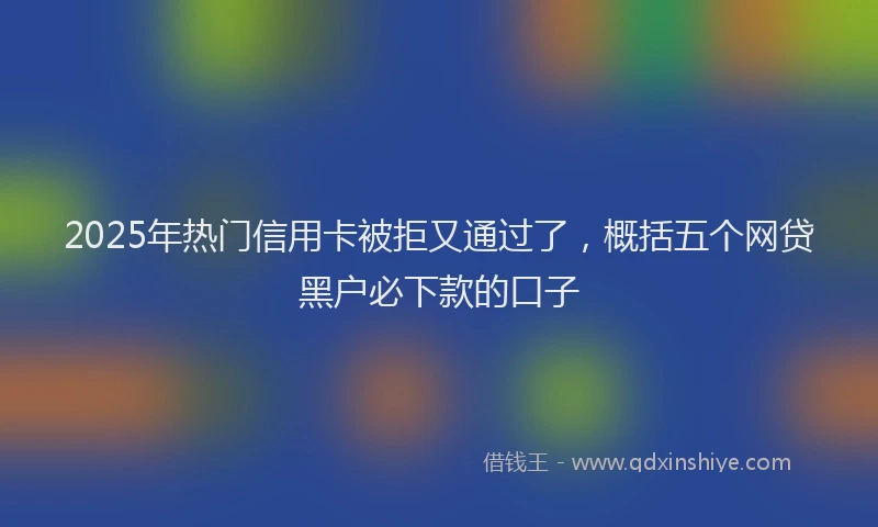 2025年热门信用卡被拒又通过了，概括五个网贷黑户必下款的口子