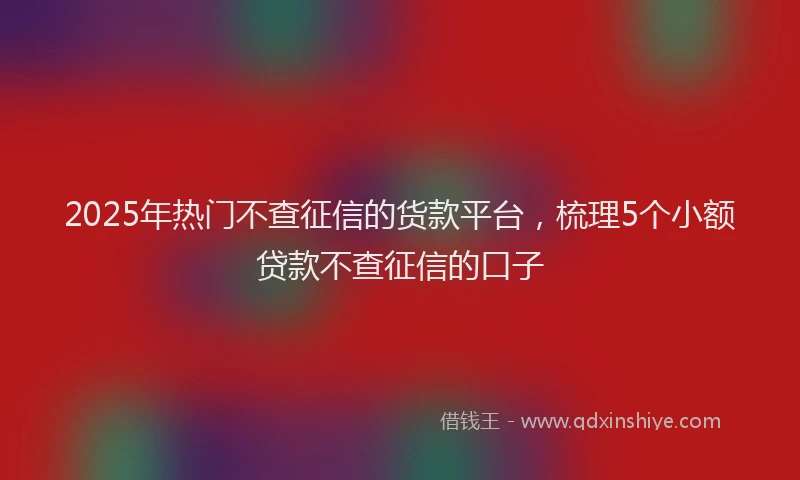 2025年热门不查征信的货款平台，梳理5个小额贷款不查征信的口子