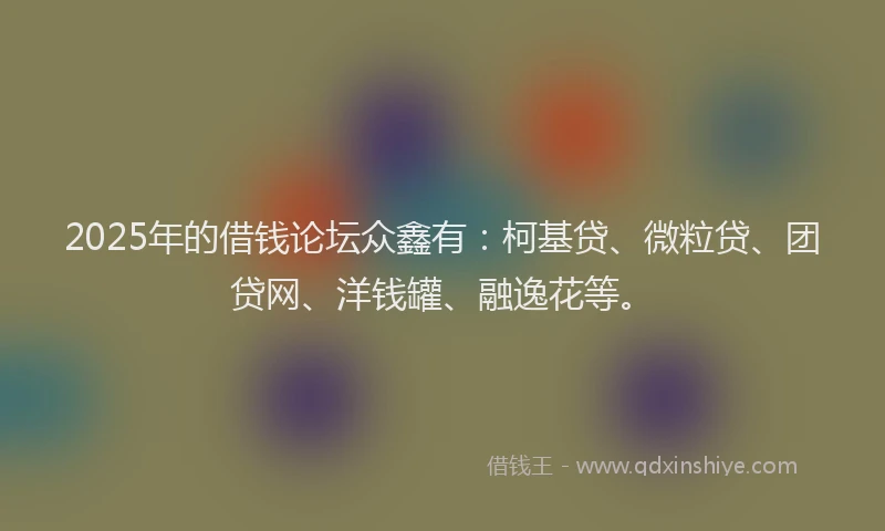2025年的借钱论坛众鑫有：柯基贷、微粒贷、团贷网、洋钱罐、融逸花等。