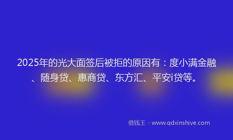 2025年的光大面签后被拒的原因有：度小满金融、随身贷、惠商贷、东方汇、平安i贷等。
