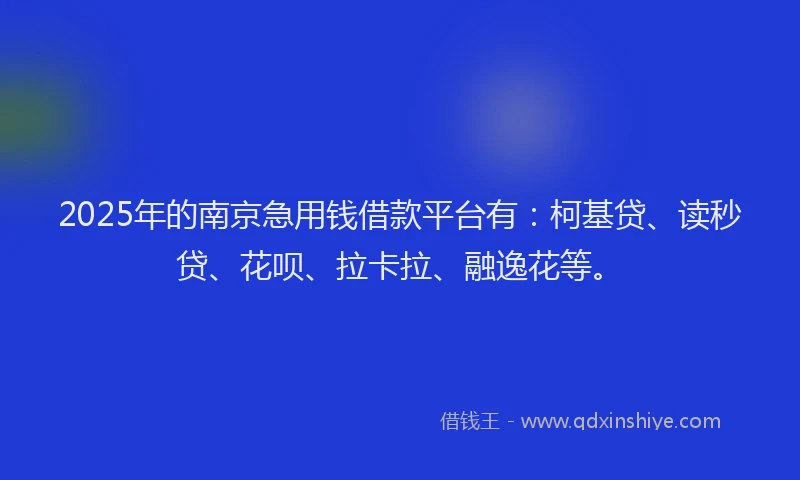 2025年的南京急用钱借款平台有：柯基贷、读秒贷、花呗、拉卡拉、融逸花等。