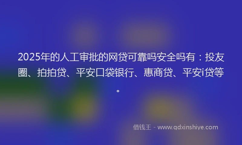 2025年的人工审批的网贷可靠吗安全吗有：投友圈、拍拍贷、平安口袋银行、惠商贷、平安i贷等。