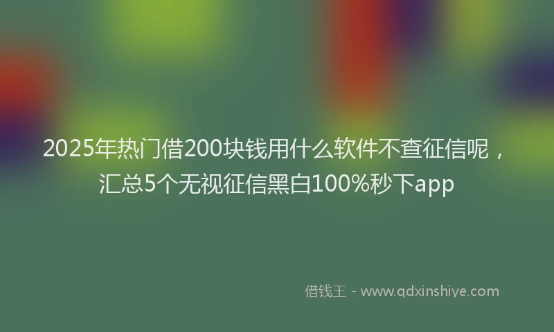 2025年热门借200块钱用什么软件不查征信呢，汇总5个无视征信黑白100%秒下app