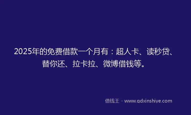 2025年的免费借款一个月有：超人卡、读秒贷、替你还、拉卡拉、微博借钱等。