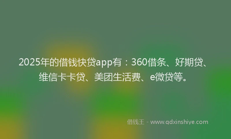 2025年的借钱快贷app有：360借条、好期贷、维信卡卡贷、美团生活费、e微贷等。