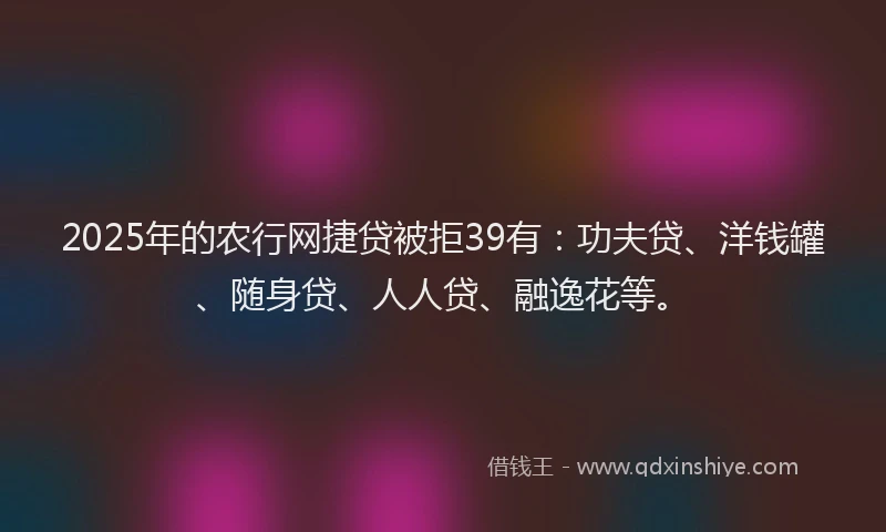 2025年的农行网捷贷被拒39有:功夫贷、洋钱罐、随身贷、人人贷、融逸花等。