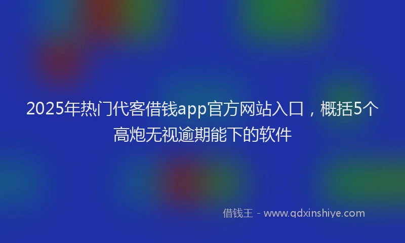 2025年热门代客借钱app官方网站入口，概括5个高炮无视逾期能下的软件
