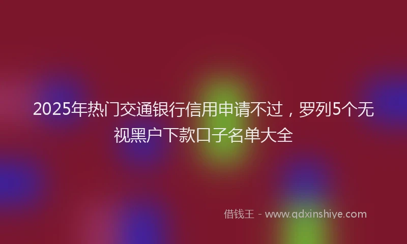 2025年热门交通银行信用申请不过，罗列5个无视黑户下款口子名单大全