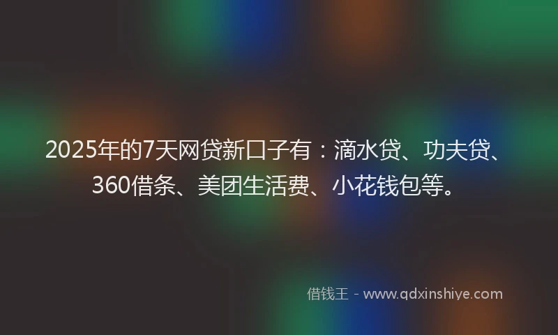 2025年的7天网贷新口子有：滴水贷、功夫贷、360借条、美团生活费、小花钱包等。