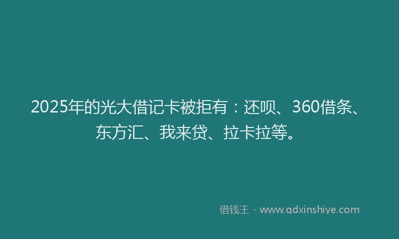 2025年的光大借记卡被拒有：还呗、360借条、东方汇、我来贷、拉卡拉等。