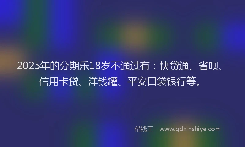 2025年的分期乐18岁不通过有：快贷通、省呗、信用卡贷、洋钱罐、平安口袋银行等。