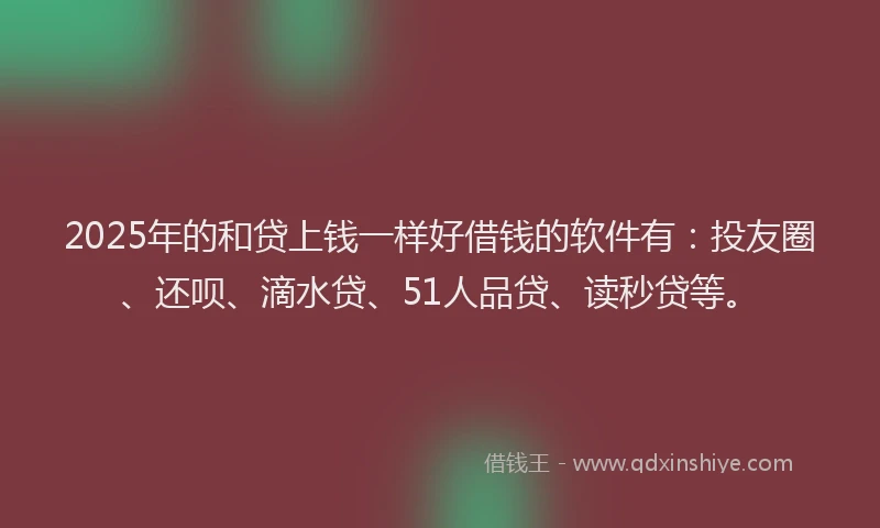 2025年的和贷上钱一样好借钱的软件有：投友圈、还呗、滴水贷、51人品贷、读秒贷等。