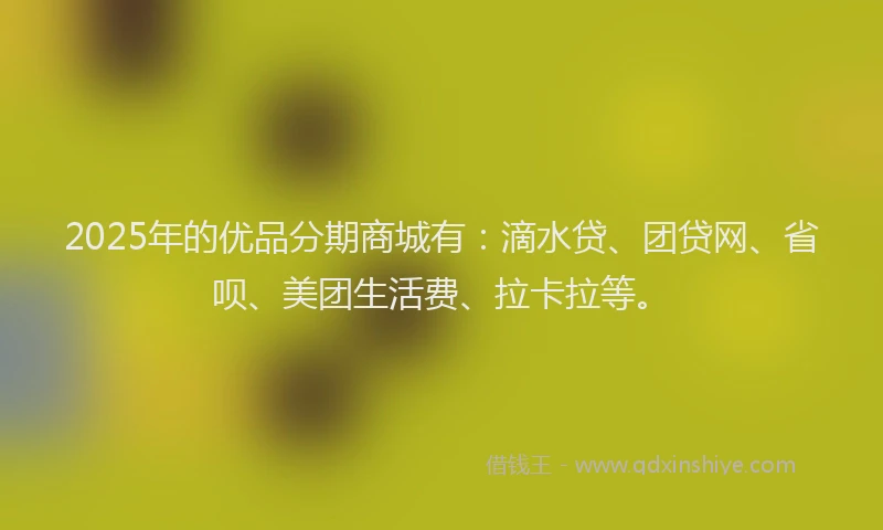 2025年的优品分期商城有：滴水贷、团贷网、省呗、美团生活费、拉卡拉等。