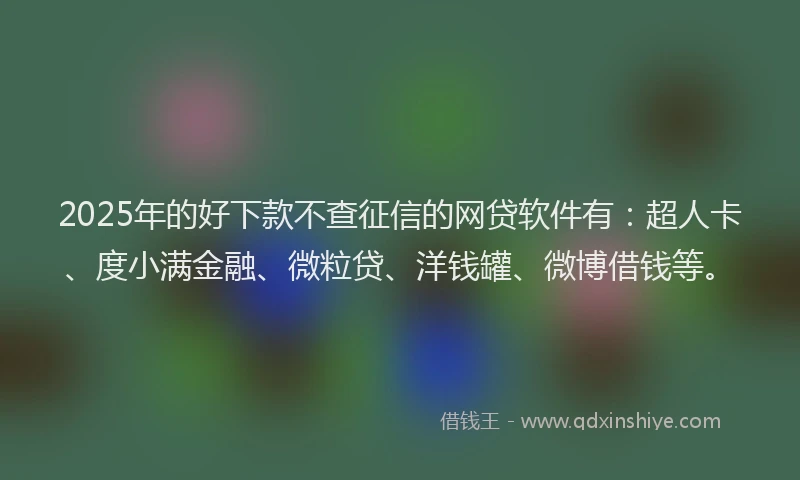 2025年的好下款不查征信的网贷软件有：超人卡、度小满金融、微粒贷、洋钱罐、微博借钱等。