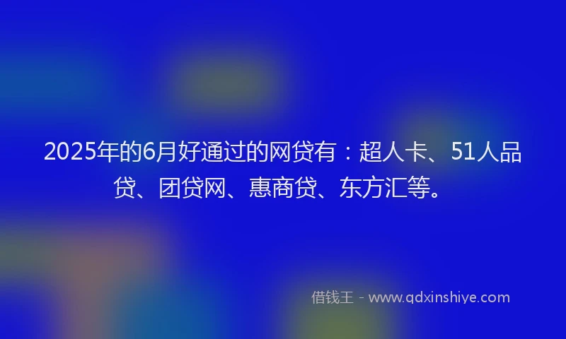 2025年的6月好通过的网贷有：超人卡、51人品贷、团贷网、惠商贷、东方汇等。