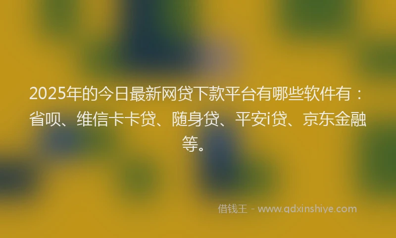 2025年的今日最新网贷下款平台有哪些软件有：省呗、维信卡卡贷、随身贷、平安i贷、京东金融等。
