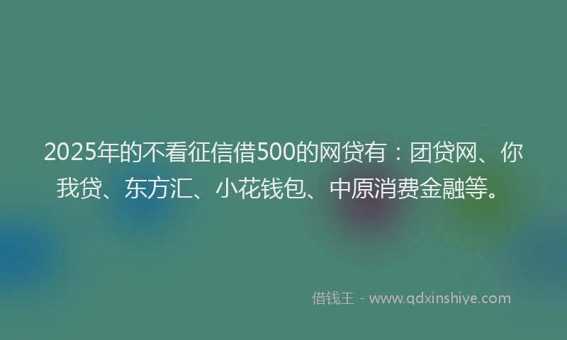2025年的不看征信借500的网贷有：团贷网、你我贷、东方汇、小花钱包、中原消费金融等。