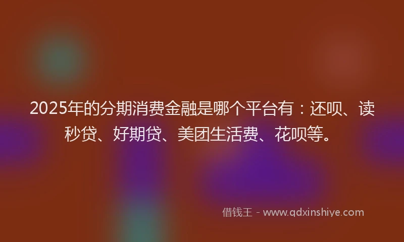 2025年的分期消费金融是哪个平台有：还呗、读秒贷、好期贷、美团生活费、花呗等。