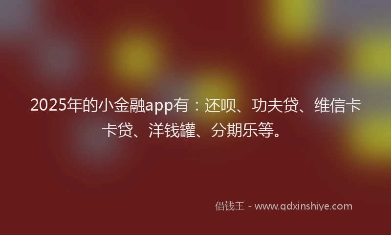 2025年的小金融app有：还呗、功夫贷、维信卡卡贷、洋钱罐、分期乐等。