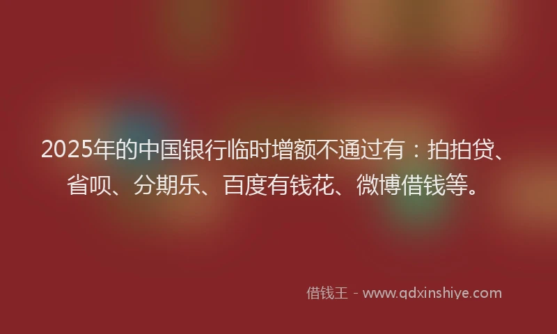 2025年的中国银行临时增额不通过有：拍拍贷、省呗、分期乐、百度有钱花、微博借钱等。