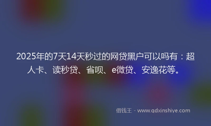 2025年的7天14天秒过的网贷黑户可以吗有：超人卡、读秒贷、省呗、e微贷、安逸花等。