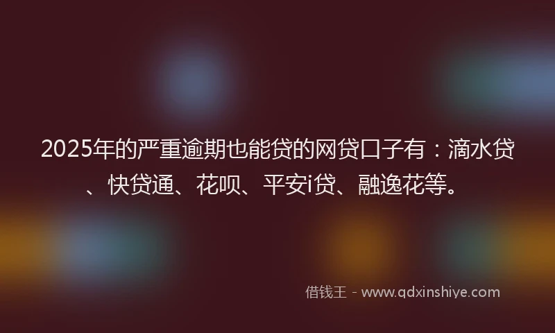 2025年的严重逾期也能贷的网贷口子有：滴水贷、快贷通、花呗、平安i贷、融逸花等。
