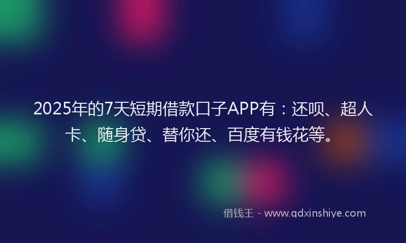 2025年的7天短期借款口子APP有：还呗、超人卡、随身贷、替你还、百度有钱花等。