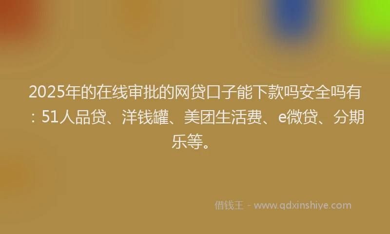 2025年的在线审批的网贷口子能下款吗安全吗有：51人品贷、洋钱罐、美团生活费、e微贷、分期乐等。