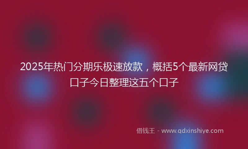 2025年热门分期乐极速放款，概括5个最新网贷口子今日整理这五个口子