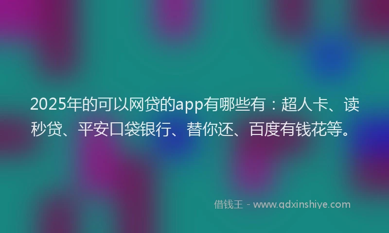 2025年的可以网贷的app有哪些有：超人卡、读秒贷、平安口袋银行、替你还、百度有钱花等。
