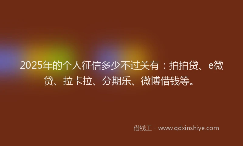 2025年的个人征信多少不过关有：拍拍贷、e微贷、拉卡拉、分期乐、微博借钱等。