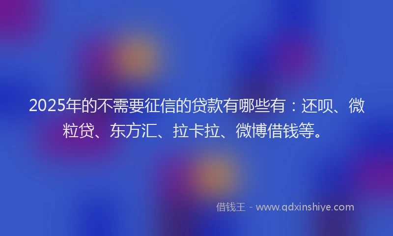 2025年的不需要征信的贷款有哪些有：还呗、微粒贷、东方汇、拉卡拉、微博借钱等。