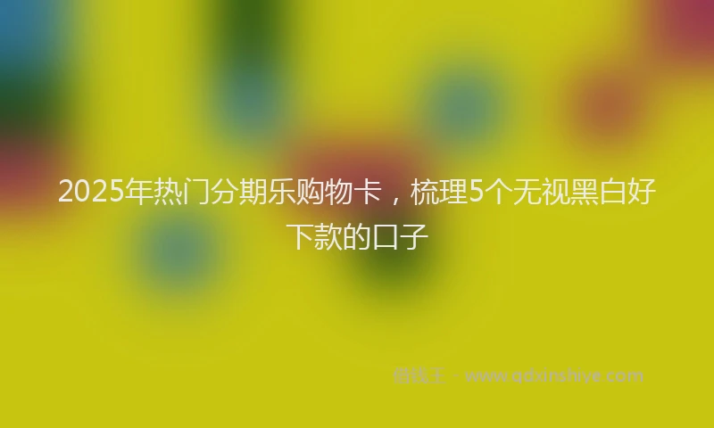 2025年热门分期乐购物卡，梳理5个无视黑白好下款的口子