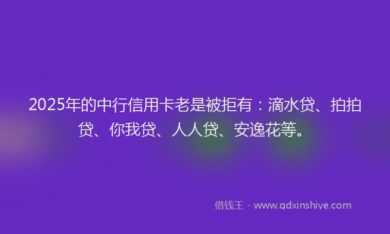 2025年的中行信用卡老是被拒有：滴水贷、拍拍贷、你我贷、人人贷、安逸花等。