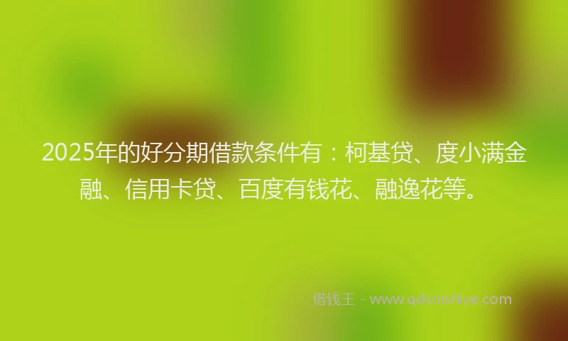 2025年的好分期借款条件有：柯基贷、度小满金融、信用卡贷、百度有钱花、融逸花等。
