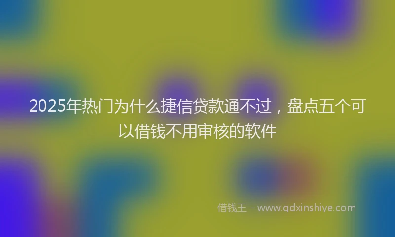 2025年热门为什么捷信贷款通不过，盘点五个可以借钱不用审核的软件