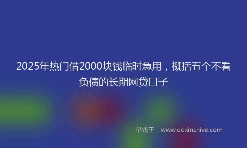 2025年热门借2000块钱临时急用，概括五个不看负债的长期网贷口子