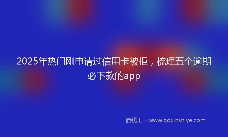 2025年热门刚申请过信用卡被拒，梳理五个逾期必下款的app