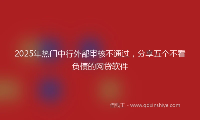 2025年热门中行外部审核不通过，分享五个不看负债的网贷软件