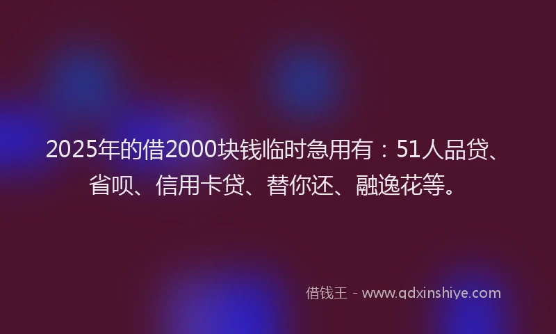 2025年的借2000块钱临时急用有：51人品贷、省呗、信用卡贷、替你还、融逸花等。
