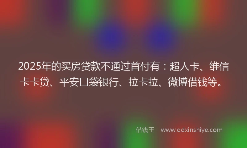 2025年的买房贷款不通过首付有：超人卡、维信卡卡贷、平安口袋银行、拉卡拉、微博借钱等。