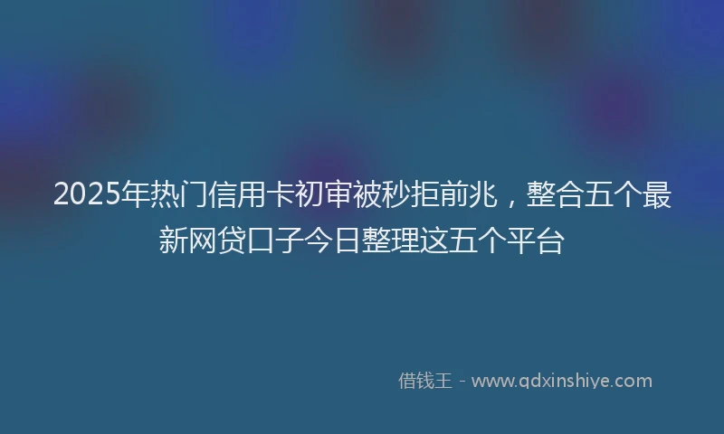 2025年热门信用卡初审被秒拒前兆，整合五个最新网贷口子今日整理这五个平台