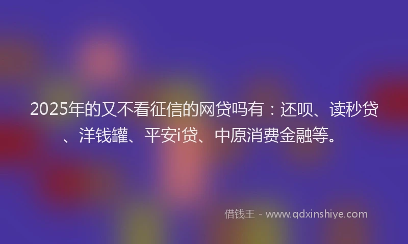 2025年的又不看征信的网贷吗有：还呗、读秒贷、洋钱罐、平安i贷、中原消费金融等。