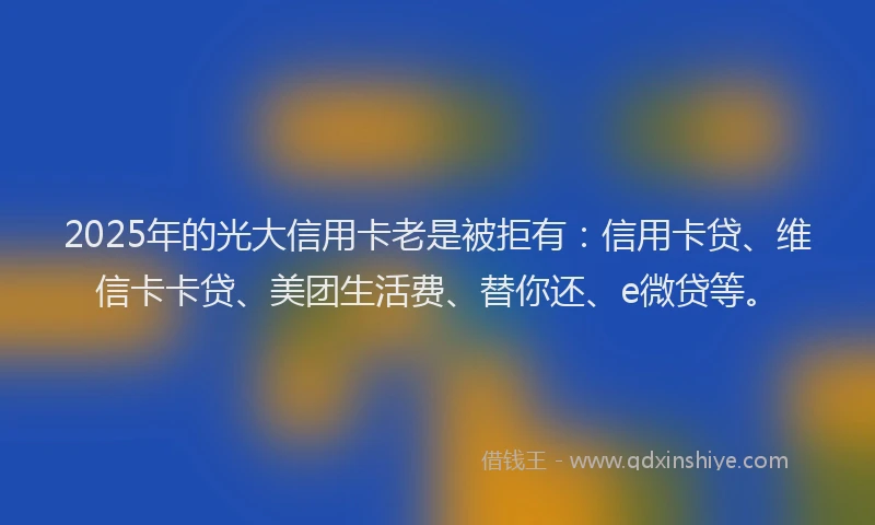 2025年的光大信用卡老是被拒有：信用卡贷、维信卡卡贷、美团生活费、替你还、e微贷等。