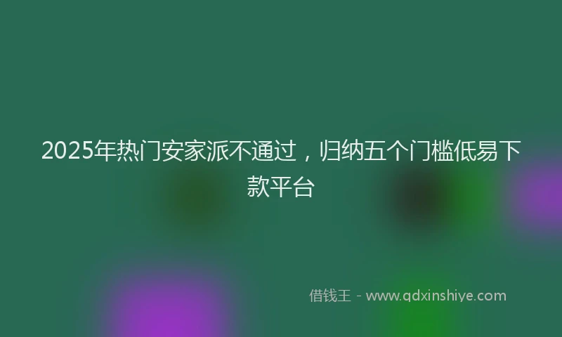 2025年热门安家派不通过，归纳五个门槛低易下款平台