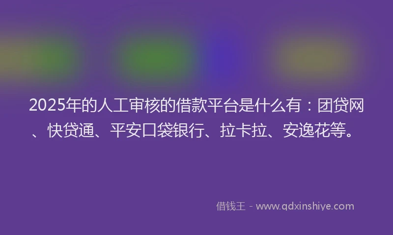 2025年的人工审核的借款平台是什么有：团贷网、快贷通、平安口袋银行、拉卡拉、安逸花等。