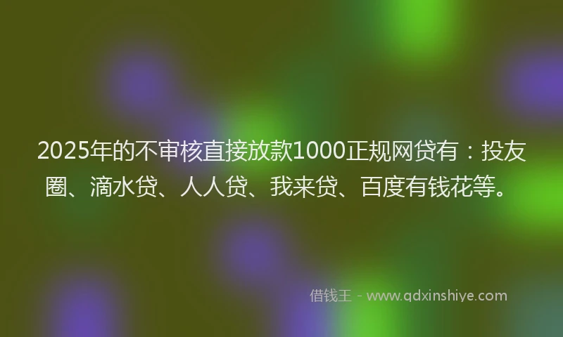 2025年的不审核直接放款1000正规网贷有：投友圈、滴水贷、人人贷、我来贷、百度有钱花等。