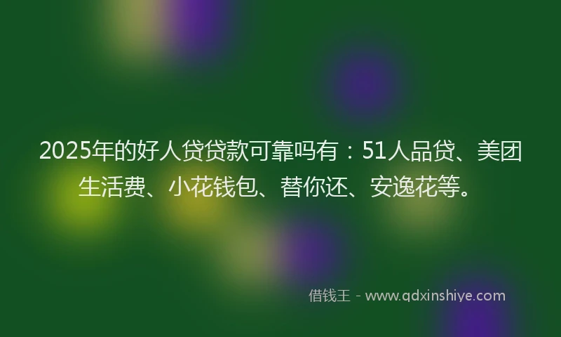 2025年的好人贷贷款可靠吗有：51人品贷、美团生活费、小花钱包、替你还、安逸花等。