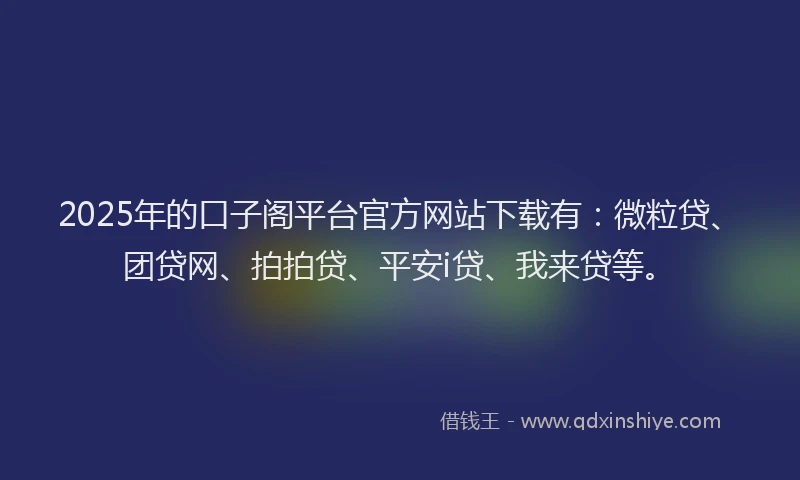 2025年的口子阁平台官方网站下载有：微粒贷、团贷网、拍拍贷、平安i贷、我来贷等。